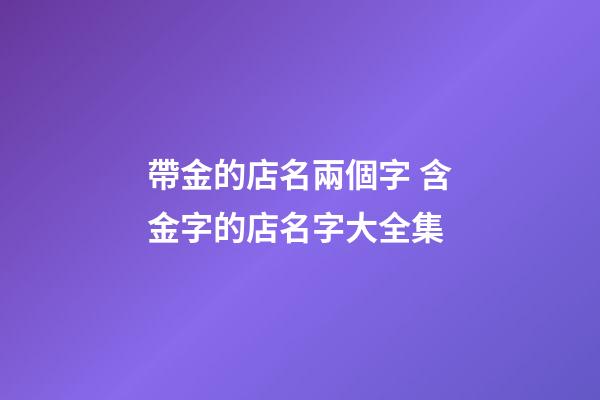 帶金的店名兩個字 含金字的店名字大全集-第1張-店鋪起名-玄機派